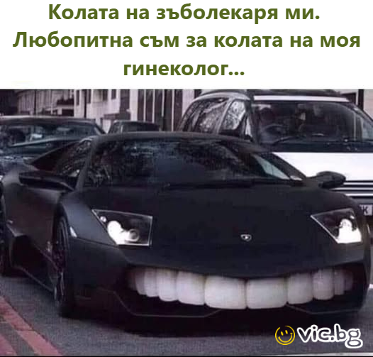 Колата на зъболекаря ми. Любопитна съм за колата на моя гинеколог.