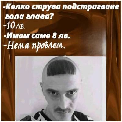 - Колко струва подстригване гола глава? - 10лв. - Имам само 8 лв. - Нема проблем.