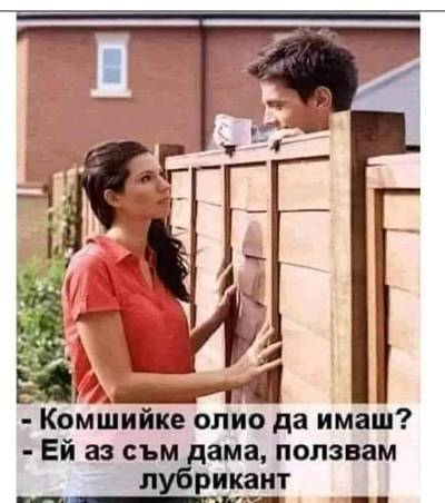 - Комшийке, олио да имаш? - Ей, аз съм дама, ползвам лубрикант!