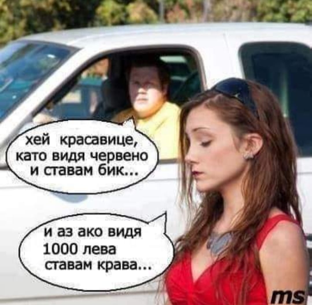 - Красавице, като видя червено и ставам бик! - И аз като видя 1000 лева ставам крава