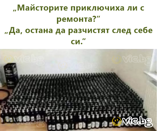 „Майсторите приключиха ли с ремонта?“ „Да, остана да разчистят след себе си.“
