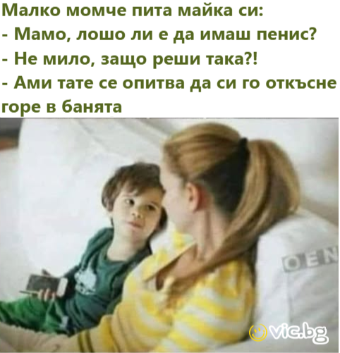 Малко момче пита майка си: - Мамо, лошо ли е да имаш пенис? - Не мило, защо реши така?! - Ами тате се опитва да си го откъсне горе в банята