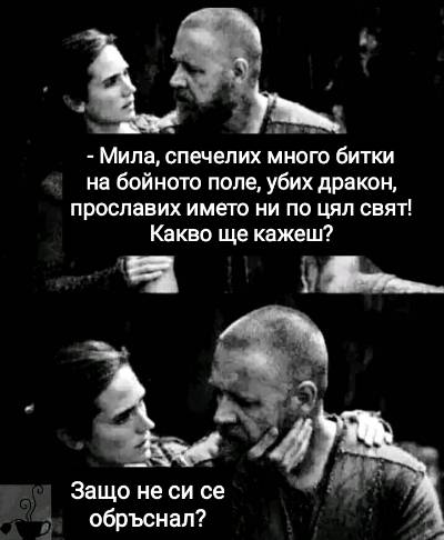 - Мила, спечелих много битки на бойното поле, убих дракон, прославих името ни по цял свят! Какво ще кажеш? - Защо не си се обрьснал?