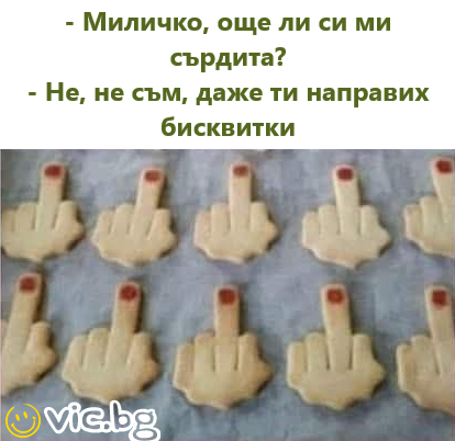 - Миличко, още ли си ми сърдита? - Не, не съм, даже ти направих бисквитки