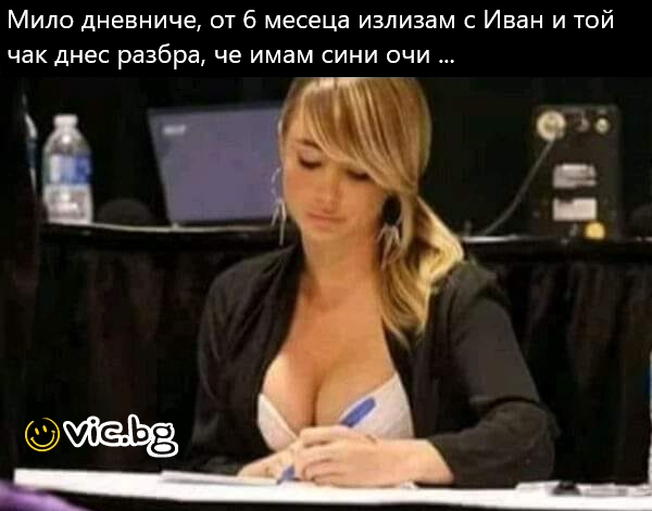 Мило дневниче, от 6 месеца излизам с Иван и той чак днес разбра, че имам сини очи ...