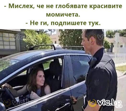 - Мислех, че не глобявате красивите момичета. - Не ги, подпишете тук.
