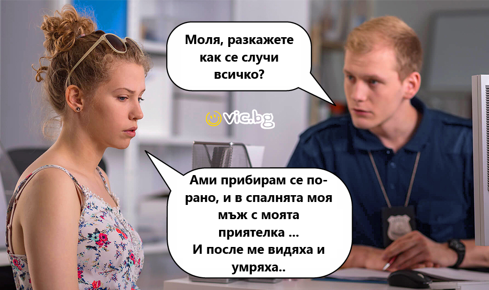 Моля, разкажете как се случи всичко? Ами прибирам се по- рано, и в спалнята моя мъж с моята приятелка ... И после ме видяха и умряха..