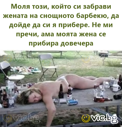 Моля този, който си забрави жената на снощното барбекю, да дойде да си я прибере. Не ми пречи, ама моята жена се прибира довечера