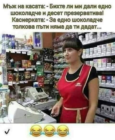 Мъж на касата: - Бихте ли ми дали едно шоколадче и десет презерватива! Касиерката: - За едно шоколадче толкова пъти няма да ти дадат..