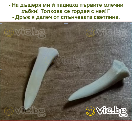 - На дъщеря ми ѝ паднаха първите млечни зъбки! Толкова се гордея с нея!
- Дръж я далеч от слънчевата светлина.