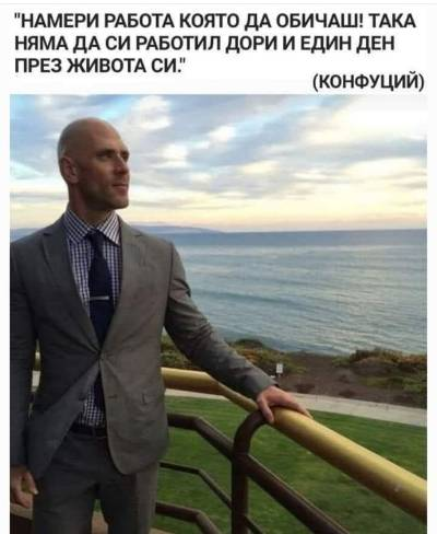 "Намери работа която да обичаш! Така няма да си работил дори и един ден през живота си." (Конфуций)