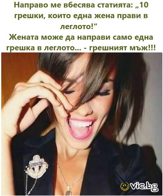 Направо ме вбесява статията: „10 грешки, които една жена прави в леглото!“   Жената може да направи само една грешка в леглото... - грешният мъж!!!