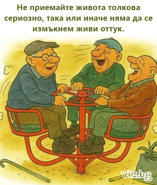 Не приемайте живота толкова сериозно, така или иначе няма да се измъкнем живи оттук.