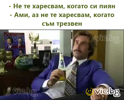 - Не те харесвам, когато си пиян - Ами, аз не те харесвам, когато съм трезвен