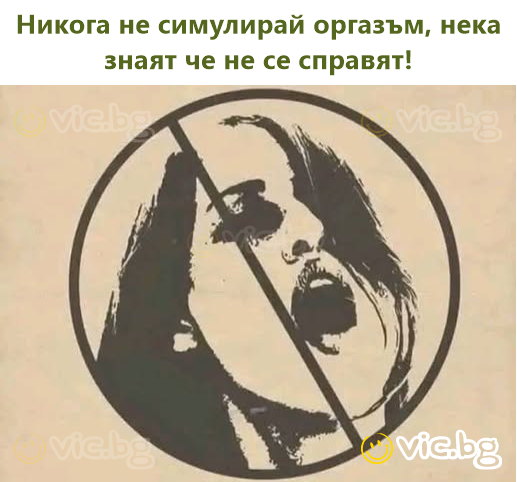 Никога не симулирай оргазъм, нека знаят че не се справят!