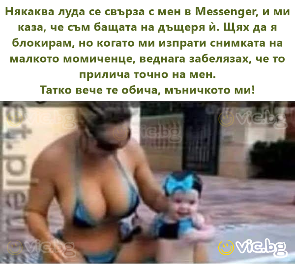 Някаква луда се свърза с мен в Messenger, и ми каза, че съм бащата на дъщеря ѝ. Щях да я блокирам, но когато ми изпрати снимката на малкото момиченце, веднага забелязах, че то прилича точно на мен.  Т