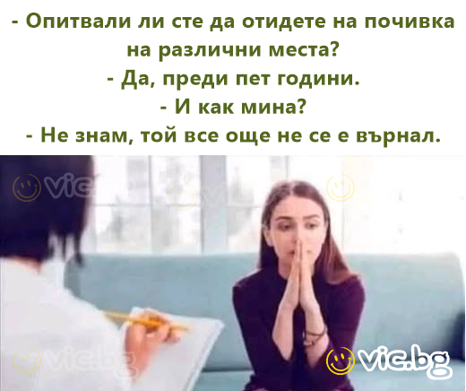 - Опитвали ли сте да отидете на почивка на различни места?  - Да, преди пет години.  - И как мина?  - Не знам, той все още не се е върнал.