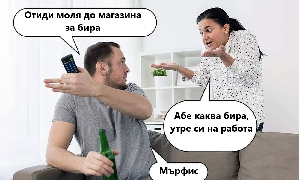 - Отиди моля до магазина за бира  - Абе каква бира, -	утре си на работа  - Мърфис