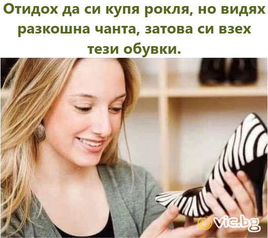 Отидох да си купя рокля, но видях разкошна чанта, затова си взех тези обувки.