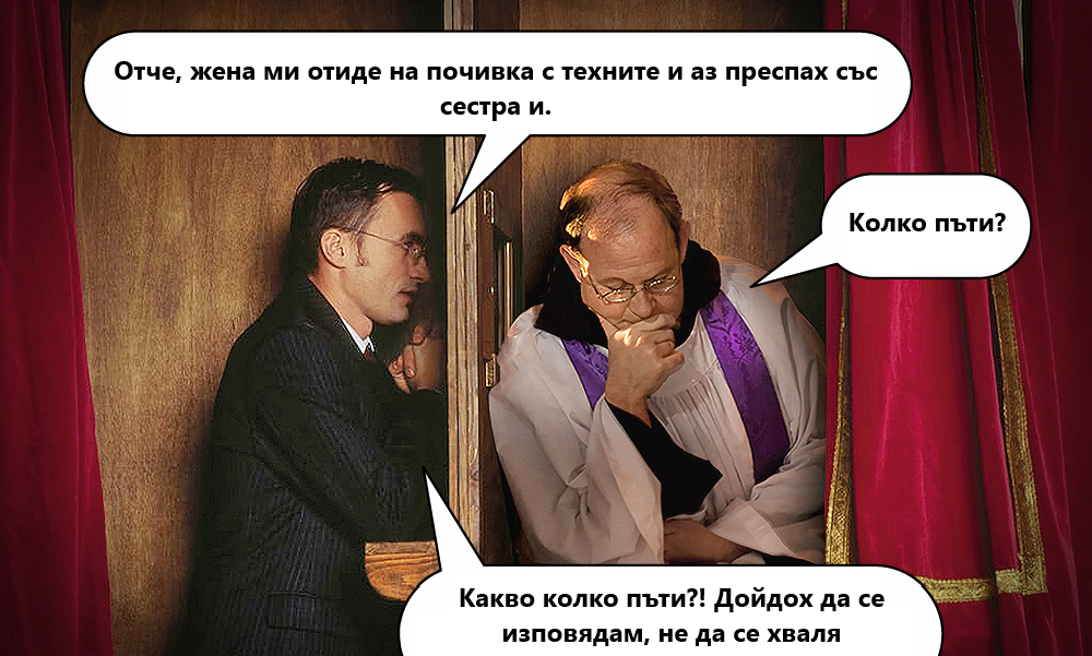 Отче, жена ми отиде на почивка с техните и аз преспах сьс сестра и. Колко пъти?	 Какво колко пъти?! Дойдох да се изповядам, не да се хваля