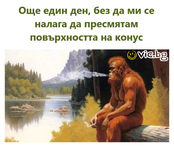 Още един ден, без да ми се налага да пресмятам повърхността на конус