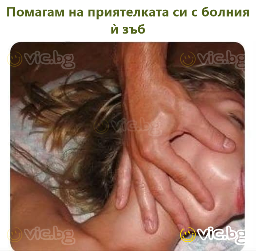 Помагам на приятелката си с болния ѝ зъб