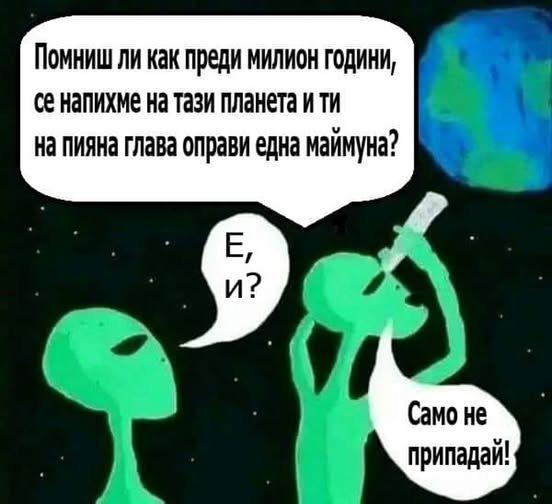 Помниш ли как преди милион години, се напихме на тази планета и ти на пияна глава оправи една маймуна? Е, и? Само не припадай  