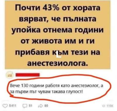 Почти 43% от хората вярват, че пълната упойка отнема години от живота им и ги прибавя кьм тези на анестезиолога. Вече 130 години работя като анестезиолог, а за първи път чувам такава глупост!