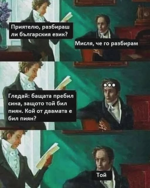 Приятелю, разбираш ли българския език? Мисля, че го разбирам  Гледай: бащата пребил сина, защото той бил пиян. Кой от двамата е бил пиян? Той