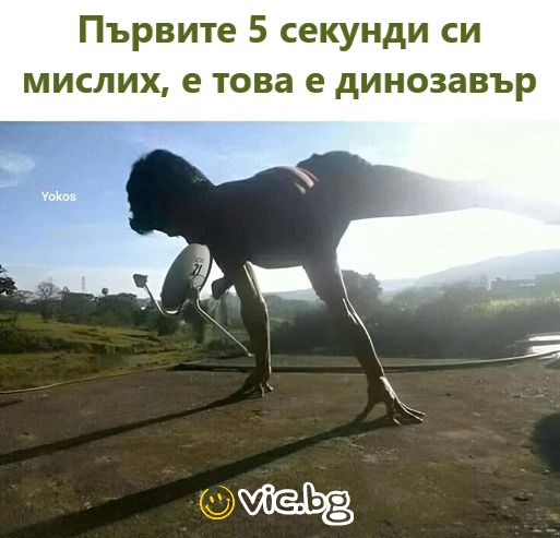 Първите 5 секунди си мислих, е това е динозавър