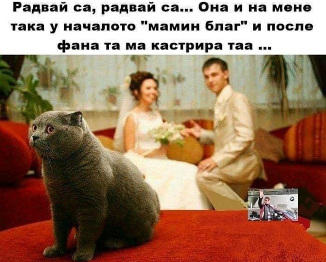 Радвай са, радвай са... Она и на мене така у началото "мамин благ" и после фана тама кастрира таа