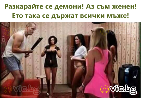 Разкарайте се демони! Аз съм женен! Ето така се държат всички мъже!