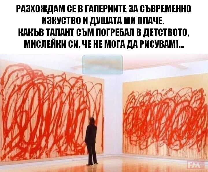 Разхождам се в галериите за съвременно изкуство и душата ми плаче. Какъв талант съм погребал в детството, мислейки си, не мога да рисувам!