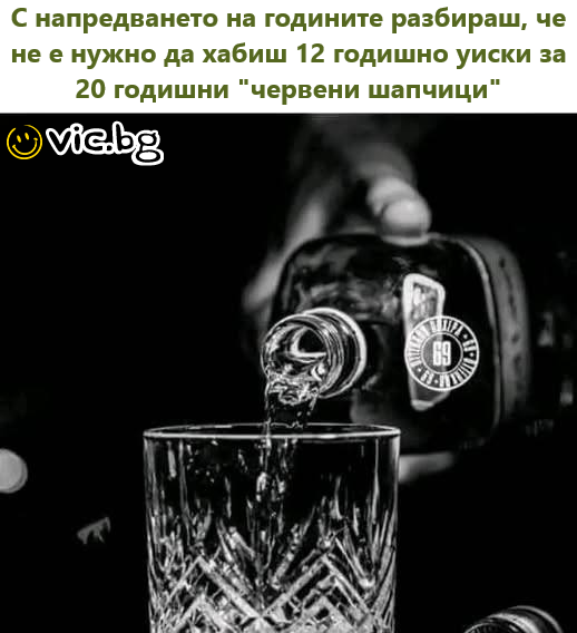 С напредването на годините разбираш, че не е нужно да хабиш 12 годишно уиски за 20 годишни "червени шапчици"