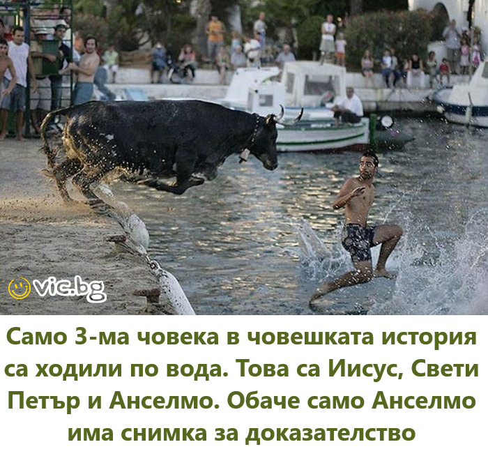 Само 3-ма човека в човешката история са ходили по вода. Това са Иисус, Свети Петър и Анселмо. Обаче само Анселмо има снимка за доказателство