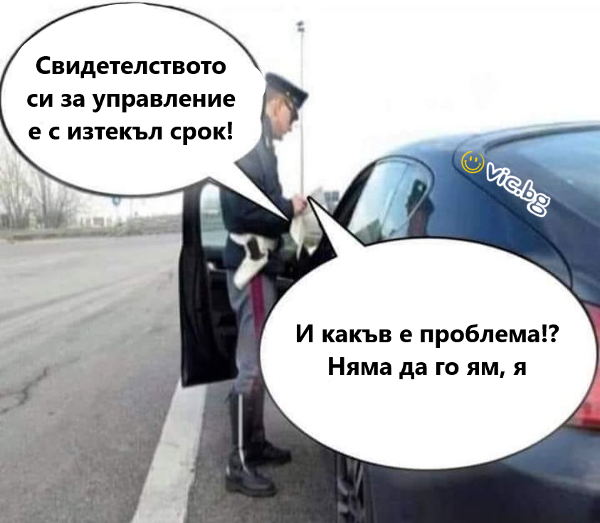 Свидетелството ви за управление е с изтекъл срок! И какъв е проблема?! Няма да го ям, я