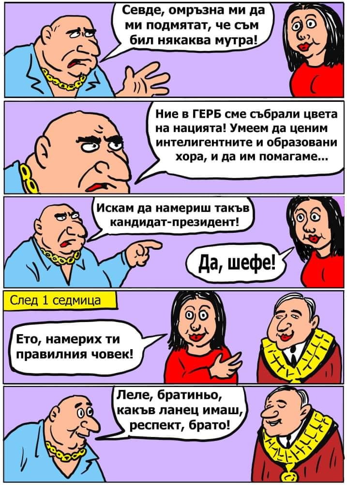 - Севде, омръзна ми да ми подмятат, че съм бил някаква мутра! Ни е ГЕРБ сме събрали цвета на нацията! Умеем да ценим интелигентните и образовани хора, и да им помагаме... Искам да ми намериш такъв...