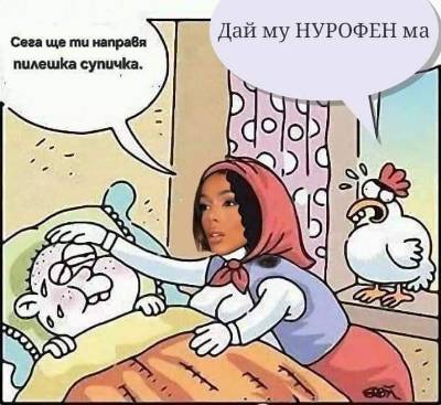 Сега ще ти направя пилешка супичка. Дай му НУРОФЕН ма