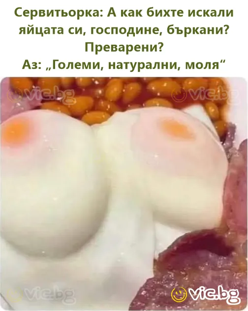 Сервитьорка: А как бихте искали яйцата си, господине, бъркани? Преварени? Аз: „Големи, натурални, моля“