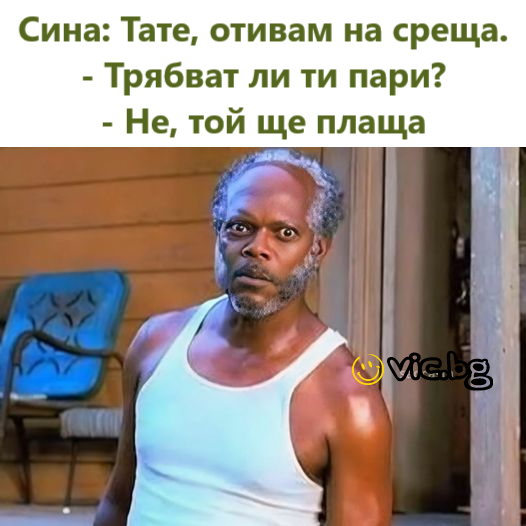 Сина: Тате, отивам на среща. - Трябват ли ти пари? - Не, той ще плаща