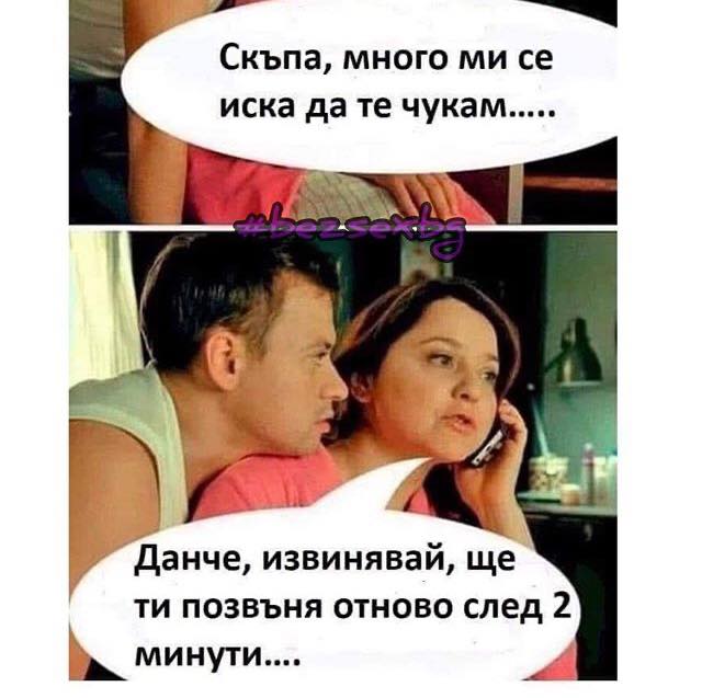 - Скъпа много ми се иска да те чукам - Данче, извинявай, ще ти позвъня отново след 2 минути