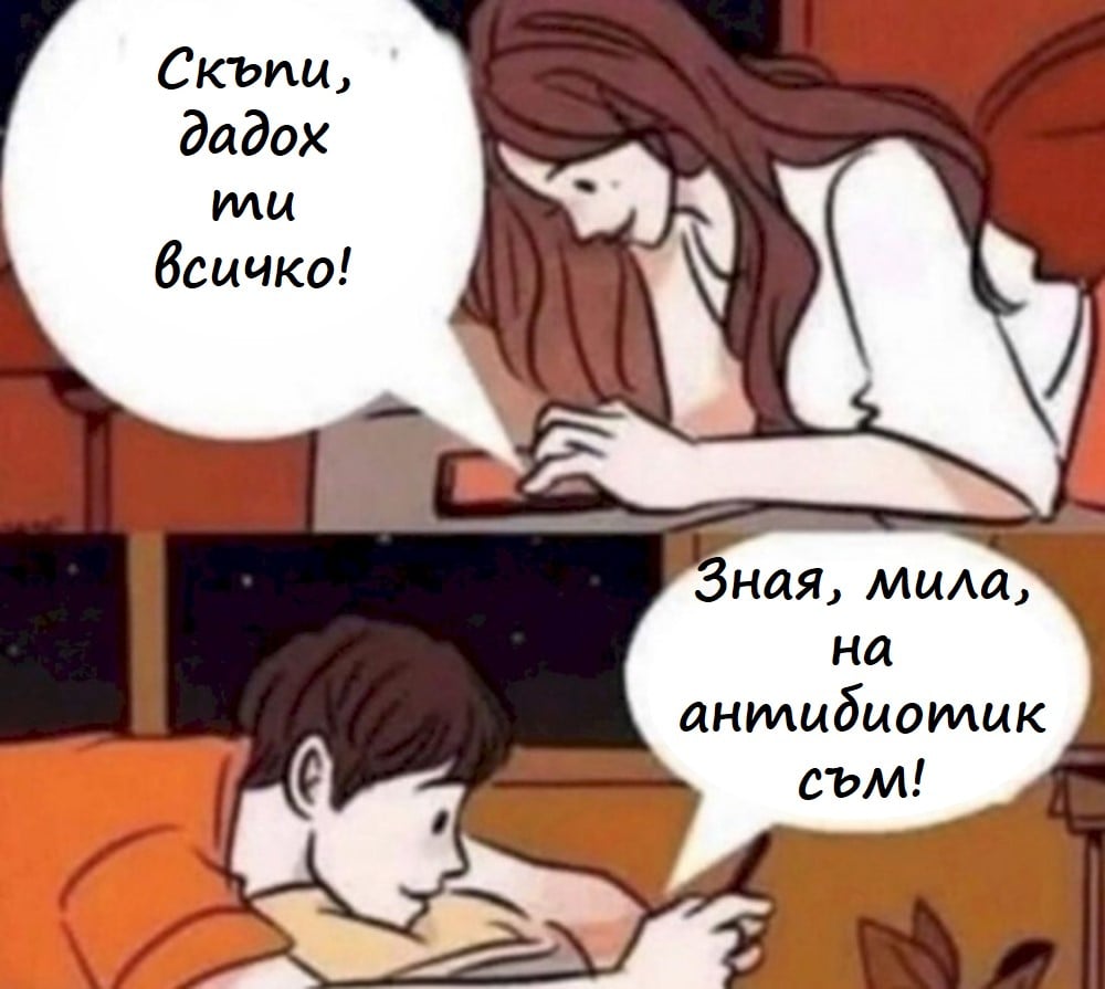 Скъпи, дадох ти всичко! Зная, мила, на антибиотик съм