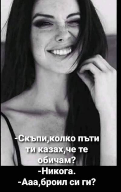 - Скъпи, колко пъти ти казах,че те обичам? - Никога. - Ааа, броил си ги значи?