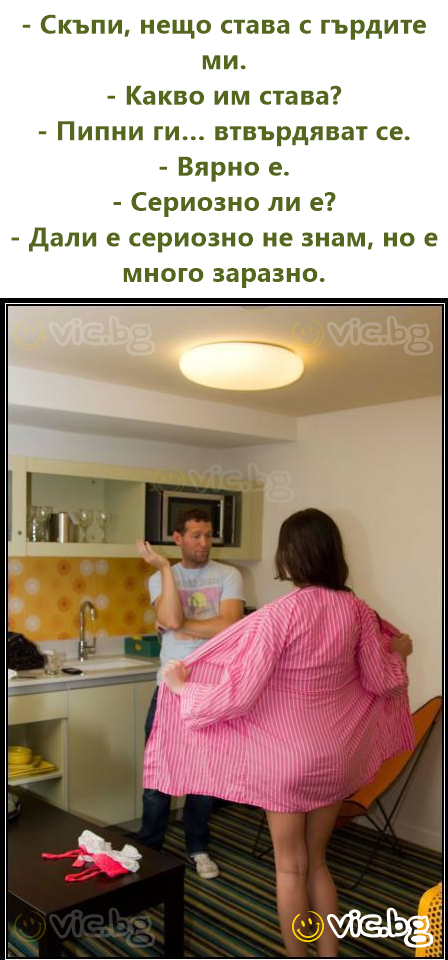 - Скъпи, нещо става с гърдите ми. - Какво им става? - Пипни ги… втвърдяват се. - Вярно е. - Сериозно ли е? - Дали е сериозно не знам, но е много заразно.