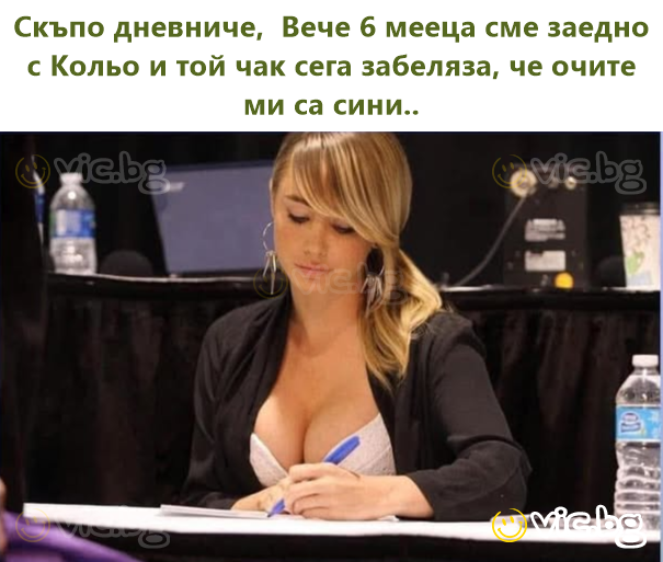 Скъпо дневниче,  Вече 6 мееца сме заедно с Кольо и той чак сега забеляза, че очите ми са сини..