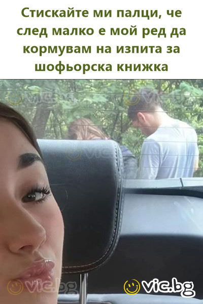 Стискайте ми палци, че след малко е мой ред да кормувам на изпита за шофьорска книжка