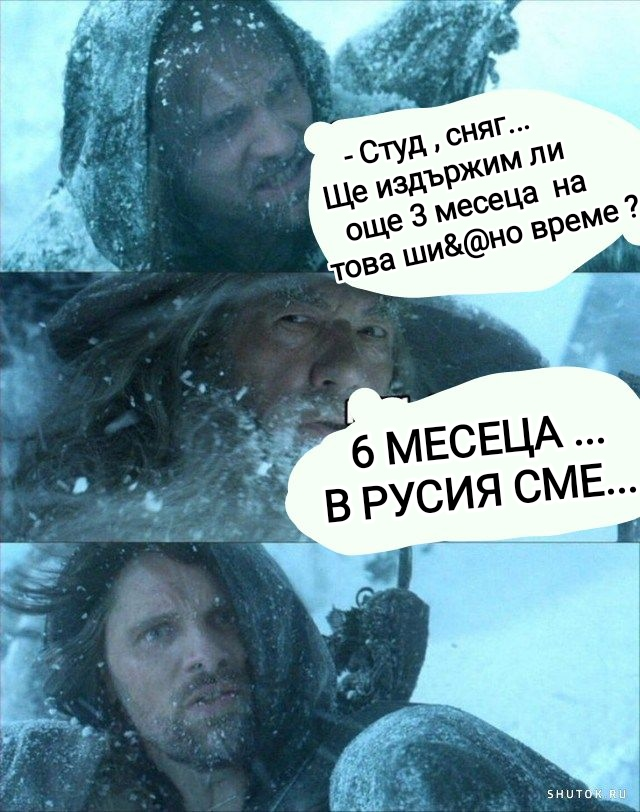- Студ, сняг. Ще издьржим ли още 3 месеца на това ши&@но време?	 - 6 МЕСЕЦА ... В русия сме...