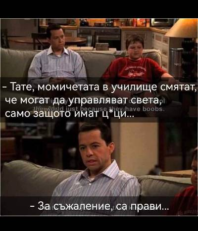 - Тате, момичетата в училище смятат, че могат да управляват света само защото имат цици.  - За съжаление, са прави сине