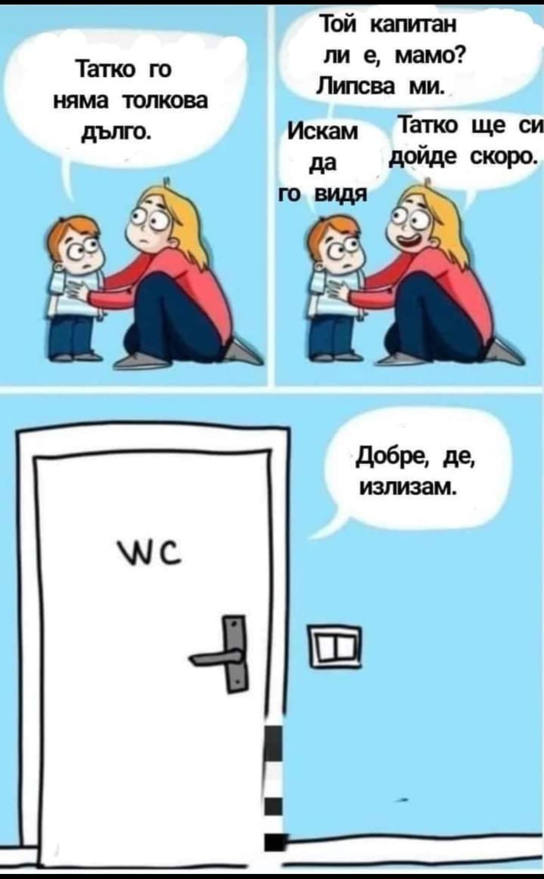 Татко го няма толкова дълго. Той капитан ли е, мамо? Липсва ми, искам да го видя Татко ще си дойде скоро Добре, де излизам