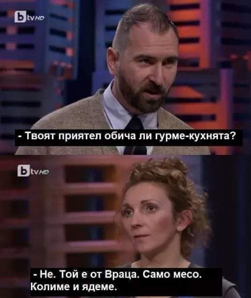 - Твоят приятел обича ли гурме-кухнята? - Не. Той е от Враца. Само месо. Колиме и ядеме.